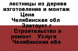 лестницы из дерева изготовление и монтаж › Цена ­ 70 000 - Челябинская обл., Златоуст г. Строительство и ремонт » Услуги   . Челябинская обл.